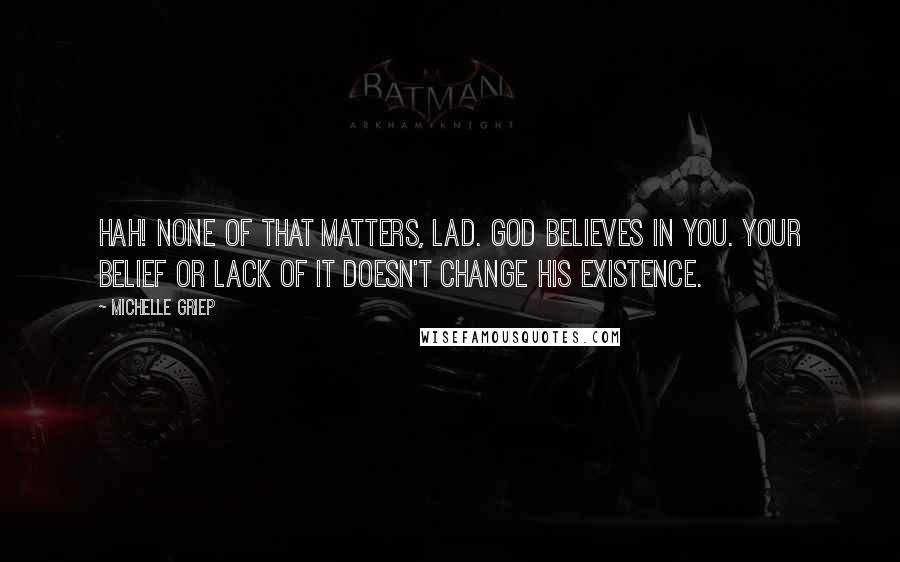 Michelle Griep Quotes: Hah! None of that matters, lad. God believes in you. Your belief or lack of it doesn't change His existence.