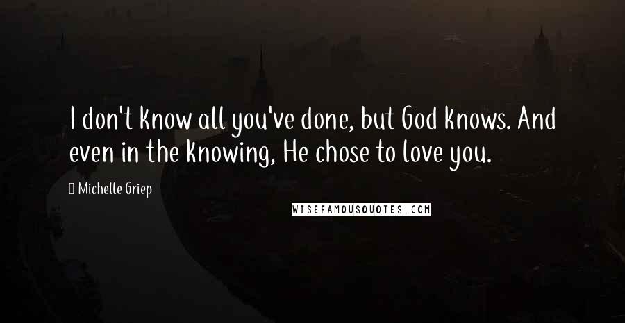 Michelle Griep Quotes: I don't know all you've done, but God knows. And even in the knowing, He chose to love you.