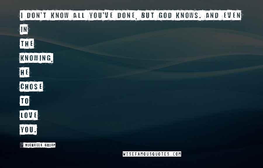 Michelle Griep Quotes: I don't know all you've done, but God knows. And even in the knowing, He chose to love you.
