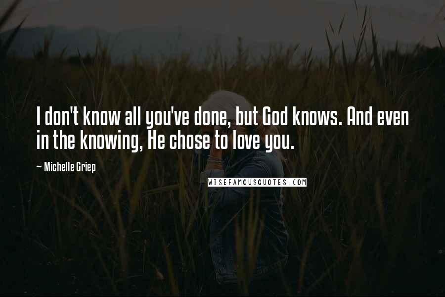Michelle Griep Quotes: I don't know all you've done, but God knows. And even in the knowing, He chose to love you.