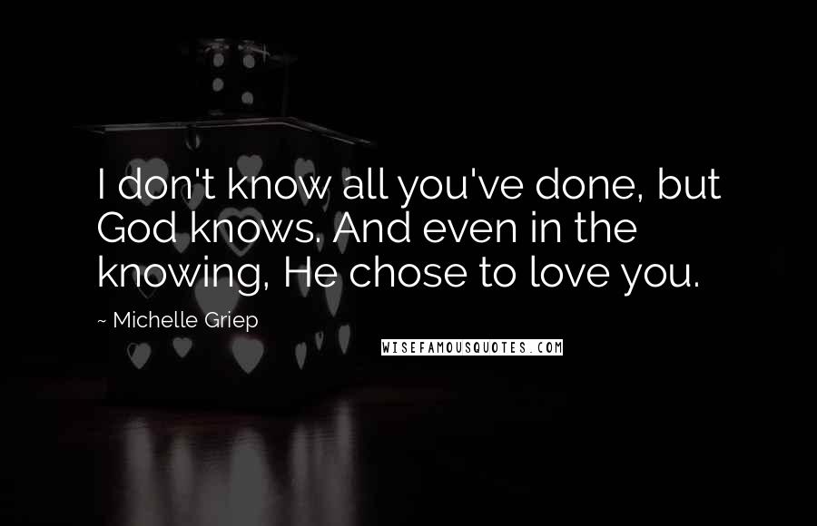 Michelle Griep Quotes: I don't know all you've done, but God knows. And even in the knowing, He chose to love you.