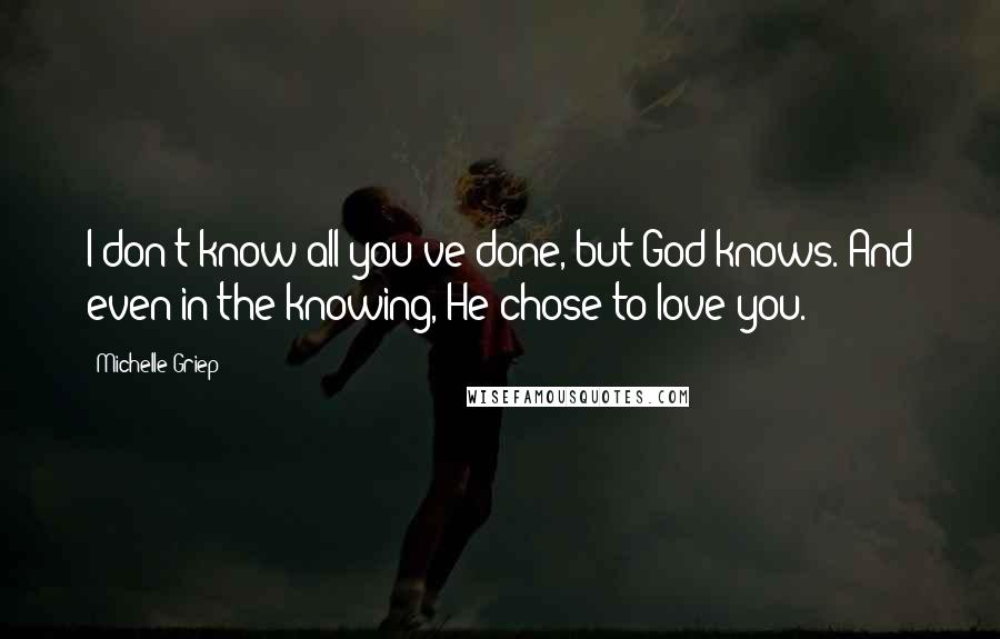 Michelle Griep Quotes: I don't know all you've done, but God knows. And even in the knowing, He chose to love you.