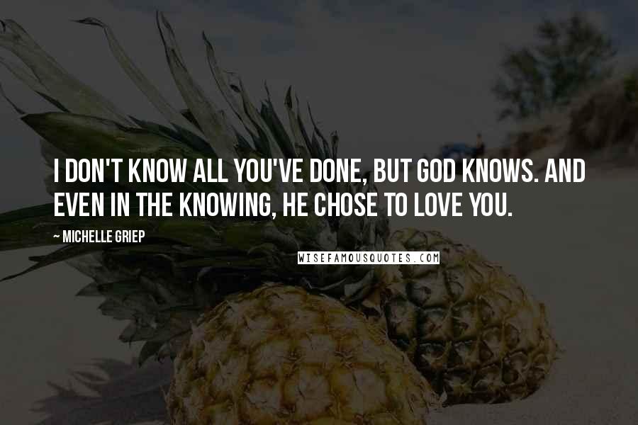 Michelle Griep Quotes: I don't know all you've done, but God knows. And even in the knowing, He chose to love you.