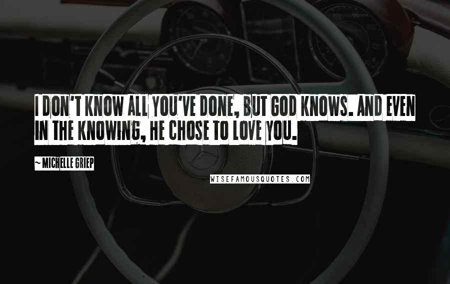 Michelle Griep Quotes: I don't know all you've done, but God knows. And even in the knowing, He chose to love you.