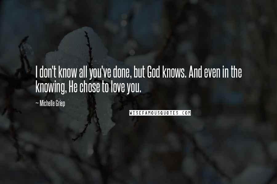 Michelle Griep Quotes: I don't know all you've done, but God knows. And even in the knowing, He chose to love you.