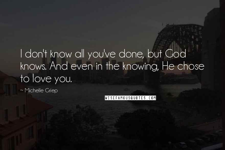 Michelle Griep Quotes: I don't know all you've done, but God knows. And even in the knowing, He chose to love you.