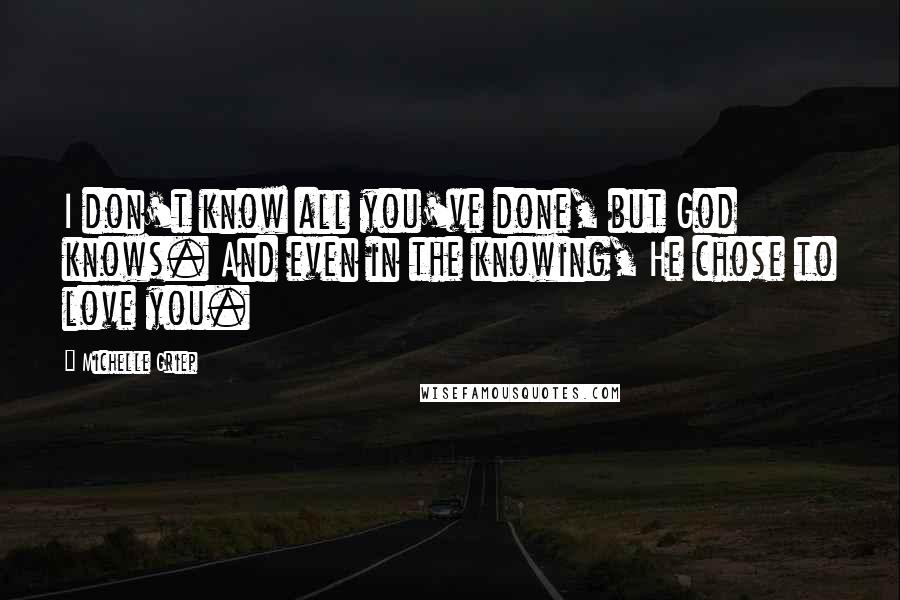 Michelle Griep Quotes: I don't know all you've done, but God knows. And even in the knowing, He chose to love you.