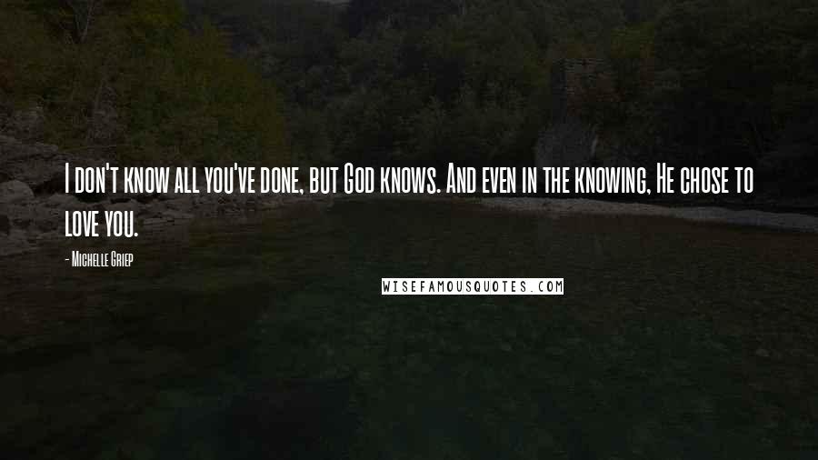 Michelle Griep Quotes: I don't know all you've done, but God knows. And even in the knowing, He chose to love you.