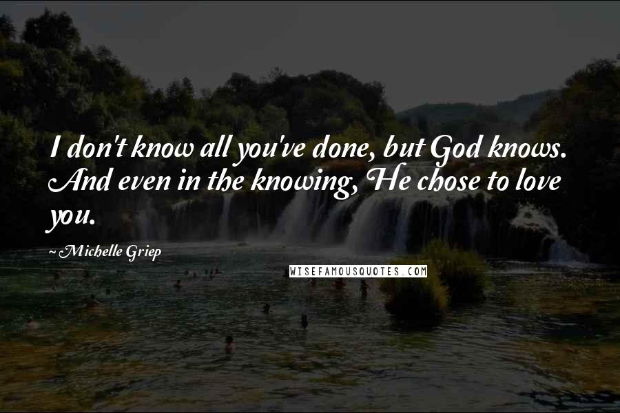 Michelle Griep Quotes: I don't know all you've done, but God knows. And even in the knowing, He chose to love you.