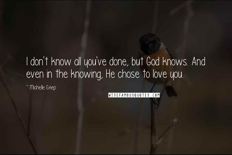 Michelle Griep Quotes: I don't know all you've done, but God knows. And even in the knowing, He chose to love you.