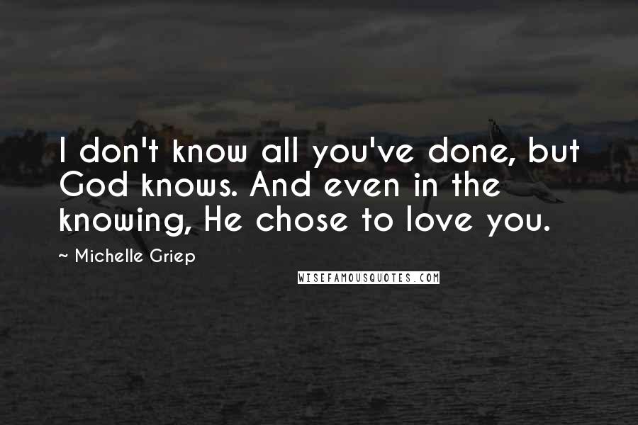Michelle Griep Quotes: I don't know all you've done, but God knows. And even in the knowing, He chose to love you.