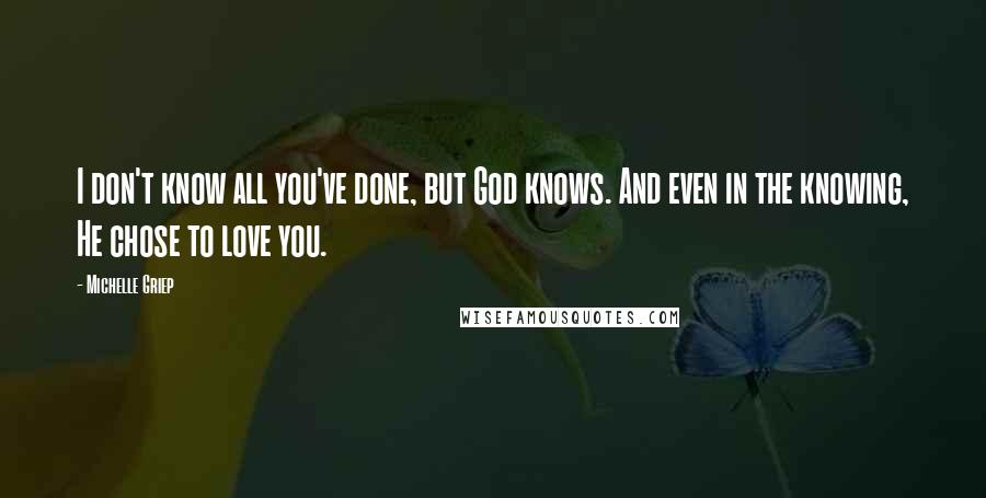 Michelle Griep Quotes: I don't know all you've done, but God knows. And even in the knowing, He chose to love you.