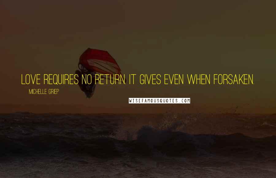 Michelle Griep Quotes: Love requires no return. It gives even when forsaken.