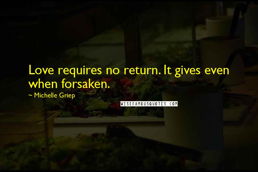 Michelle Griep Quotes: Love requires no return. It gives even when forsaken.