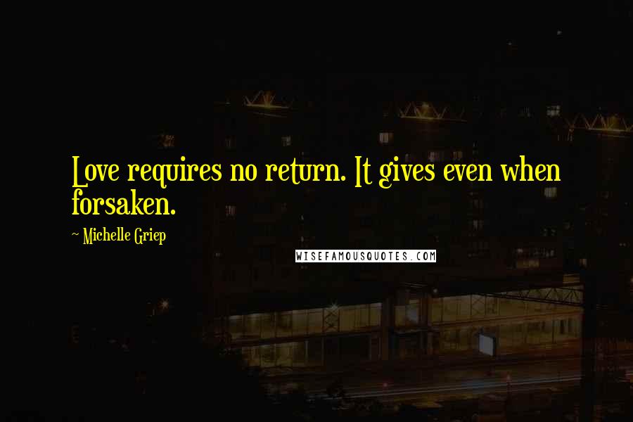 Michelle Griep Quotes: Love requires no return. It gives even when forsaken.