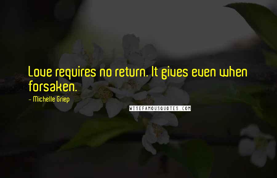 Michelle Griep Quotes: Love requires no return. It gives even when forsaken.