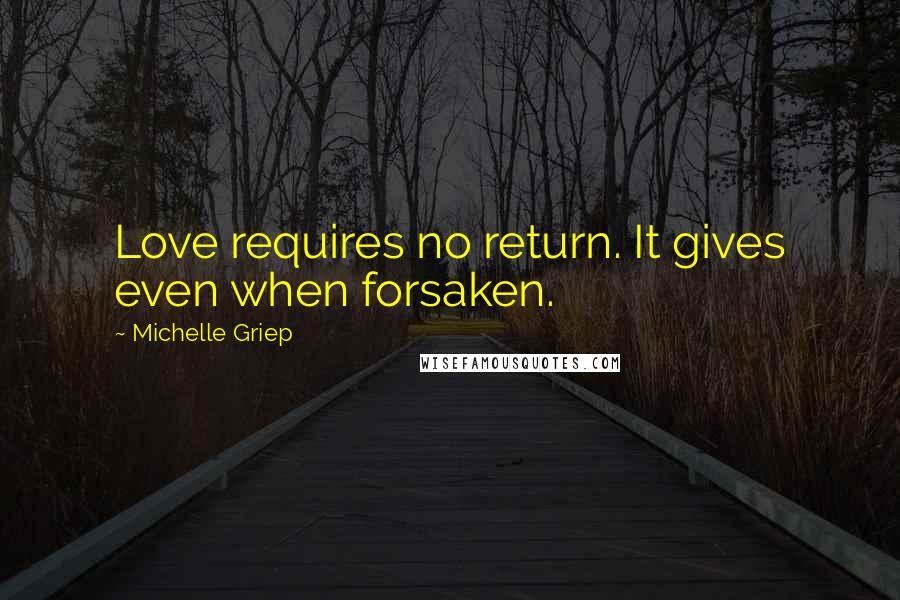 Michelle Griep Quotes: Love requires no return. It gives even when forsaken.