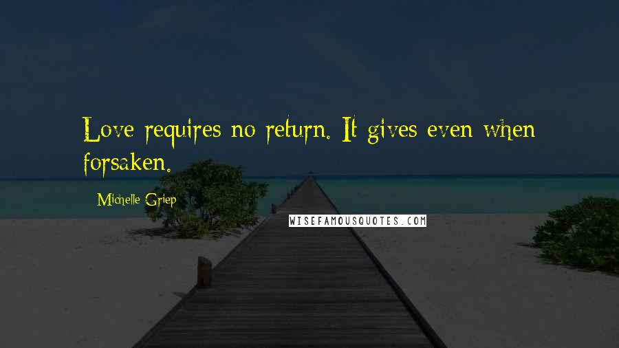 Michelle Griep Quotes: Love requires no return. It gives even when forsaken.