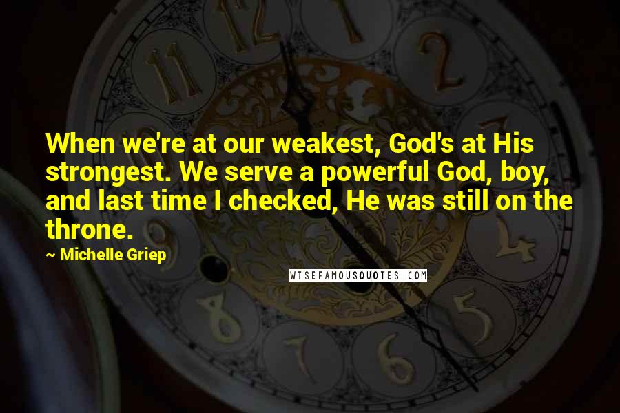 Michelle Griep Quotes: When we're at our weakest, God's at His strongest. We serve a powerful God, boy, and last time I checked, He was still on the throne.