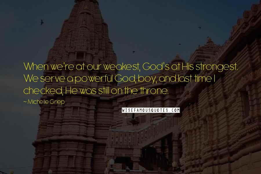 Michelle Griep Quotes: When we're at our weakest, God's at His strongest. We serve a powerful God, boy, and last time I checked, He was still on the throne.