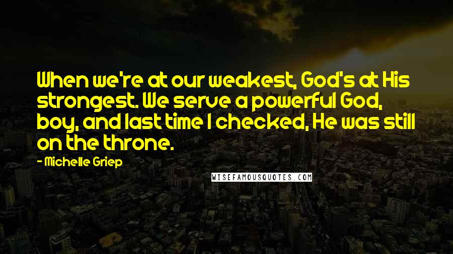 Michelle Griep Quotes: When we're at our weakest, God's at His strongest. We serve a powerful God, boy, and last time I checked, He was still on the throne.