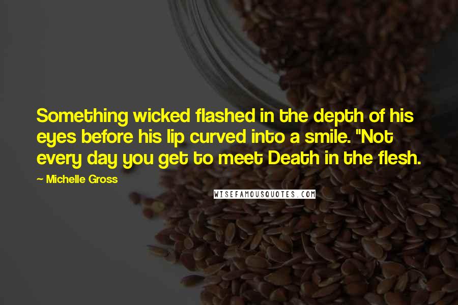 Michelle Gross Quotes: Something wicked flashed in the depth of his eyes before his lip curved into a smile. "Not every day you get to meet Death in the flesh.