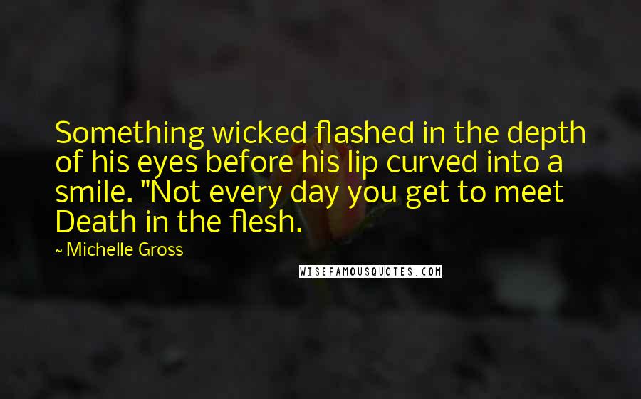 Michelle Gross Quotes: Something wicked flashed in the depth of his eyes before his lip curved into a smile. "Not every day you get to meet Death in the flesh.