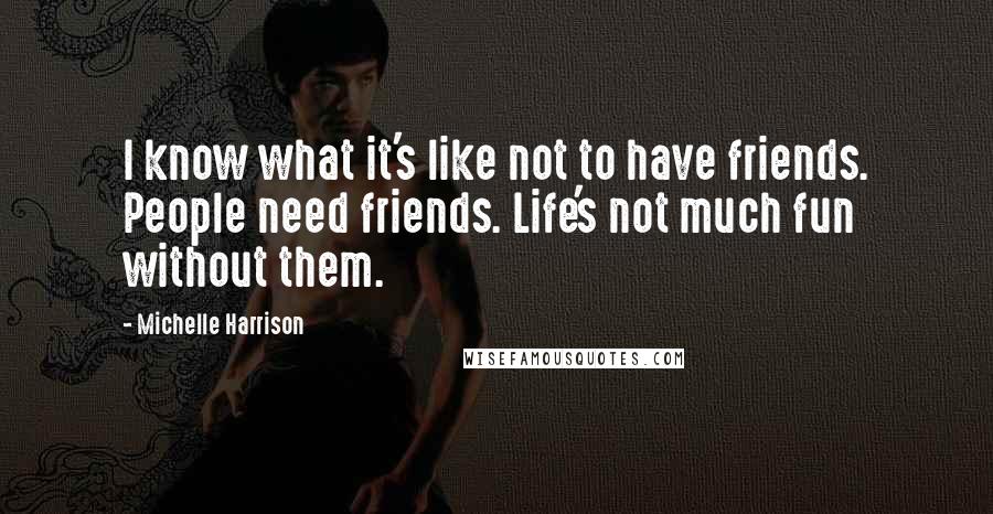 Michelle Harrison Quotes: I know what it's like not to have friends. People need friends. Life's not much fun without them.