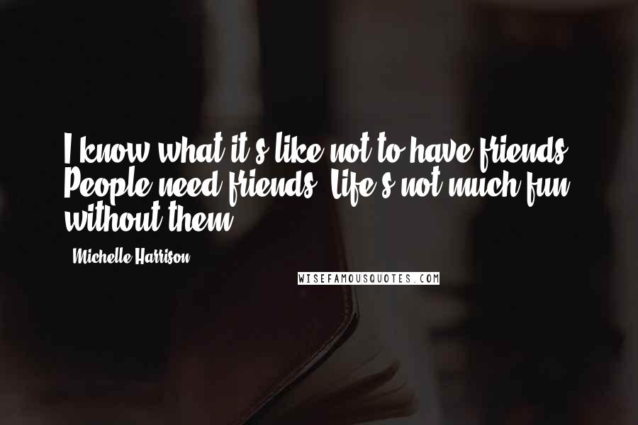 Michelle Harrison Quotes: I know what it's like not to have friends. People need friends. Life's not much fun without them.