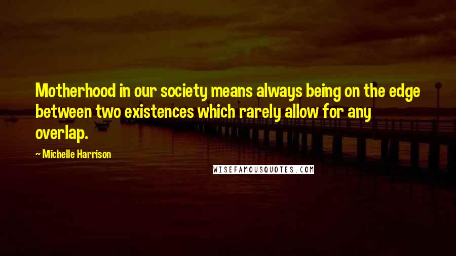 Michelle Harrison Quotes: Motherhood in our society means always being on the edge between two existences which rarely allow for any overlap.