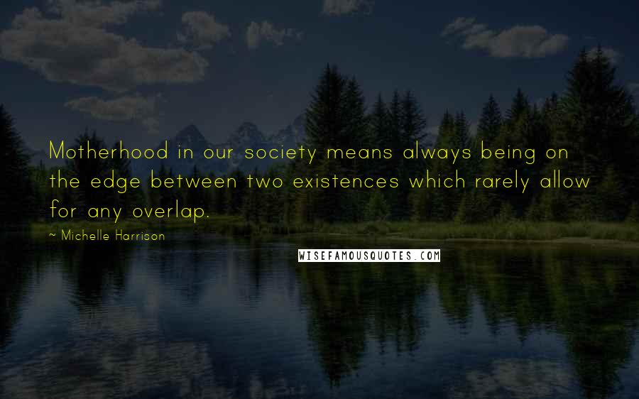 Michelle Harrison Quotes: Motherhood in our society means always being on the edge between two existences which rarely allow for any overlap.