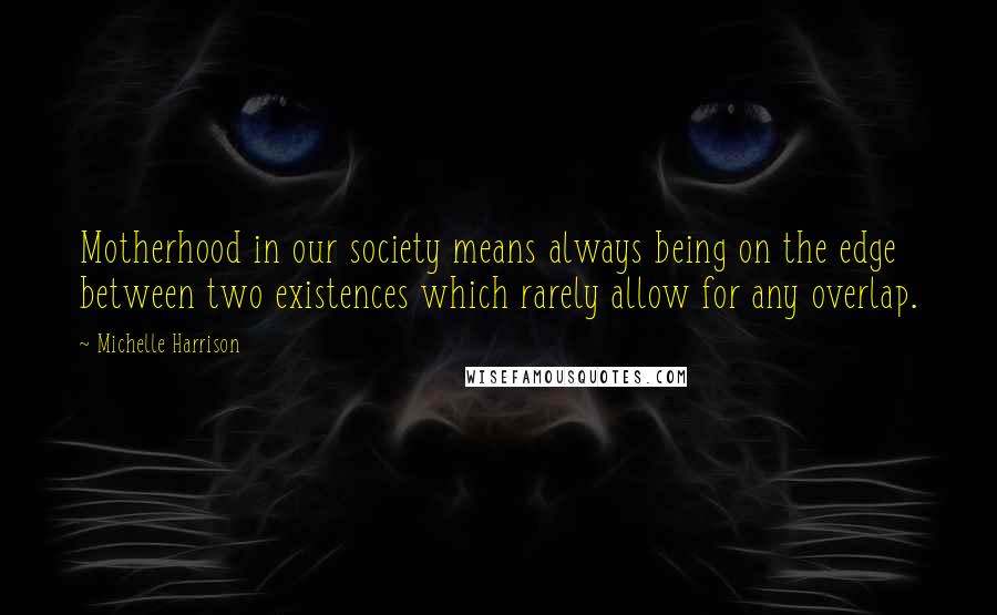 Michelle Harrison Quotes: Motherhood in our society means always being on the edge between two existences which rarely allow for any overlap.