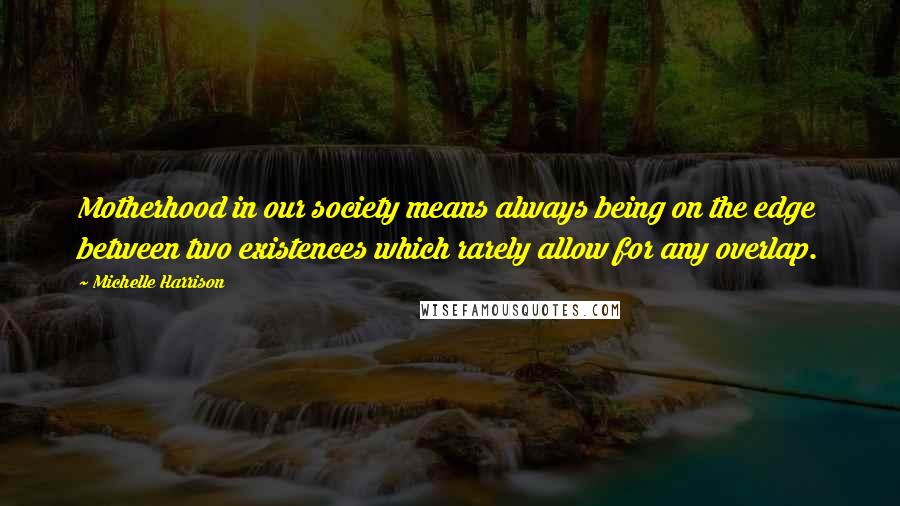Michelle Harrison Quotes: Motherhood in our society means always being on the edge between two existences which rarely allow for any overlap.