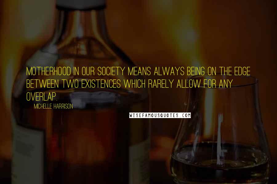 Michelle Harrison Quotes: Motherhood in our society means always being on the edge between two existences which rarely allow for any overlap.