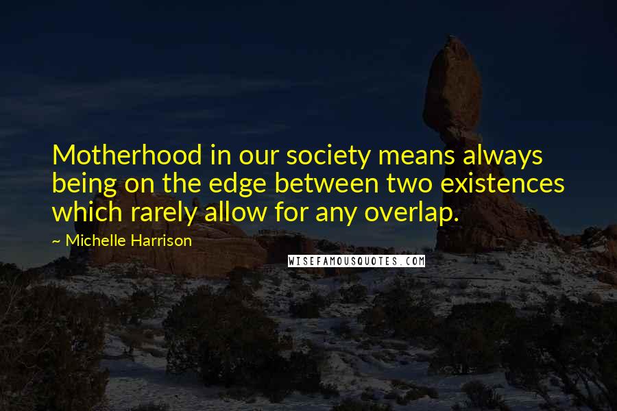 Michelle Harrison Quotes: Motherhood in our society means always being on the edge between two existences which rarely allow for any overlap.