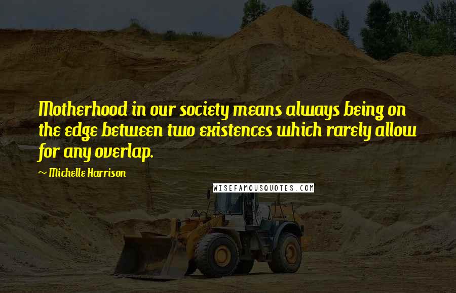 Michelle Harrison Quotes: Motherhood in our society means always being on the edge between two existences which rarely allow for any overlap.