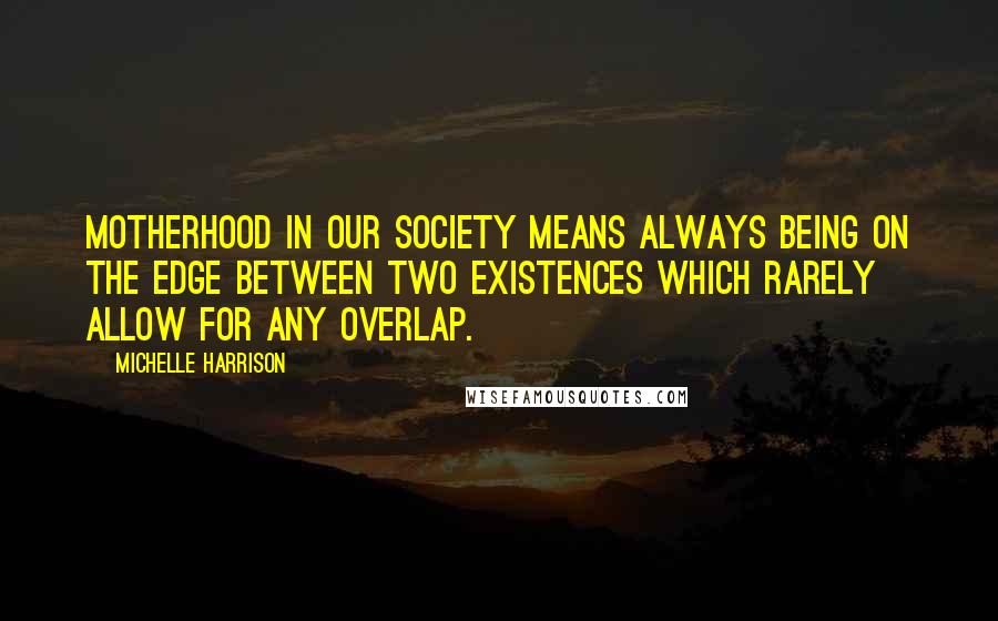 Michelle Harrison Quotes: Motherhood in our society means always being on the edge between two existences which rarely allow for any overlap.