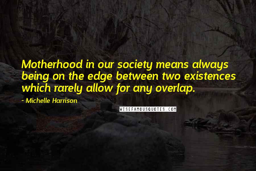 Michelle Harrison Quotes: Motherhood in our society means always being on the edge between two existences which rarely allow for any overlap.
