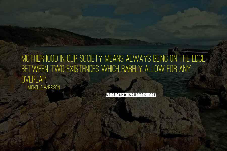 Michelle Harrison Quotes: Motherhood in our society means always being on the edge between two existences which rarely allow for any overlap.