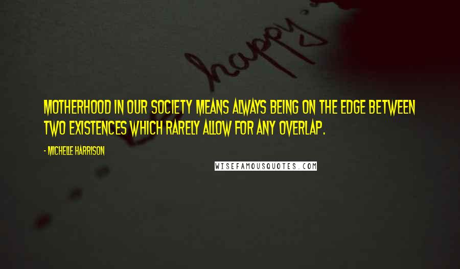 Michelle Harrison Quotes: Motherhood in our society means always being on the edge between two existences which rarely allow for any overlap.