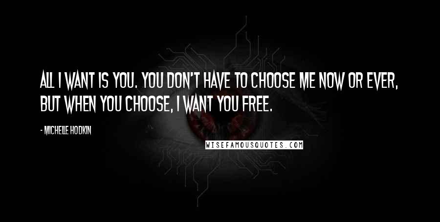Michelle Hodkin Quotes: All I want is you. You don't have to choose me now or ever, but when you choose, I want you free.
