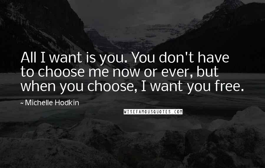 Michelle Hodkin Quotes: All I want is you. You don't have to choose me now or ever, but when you choose, I want you free.