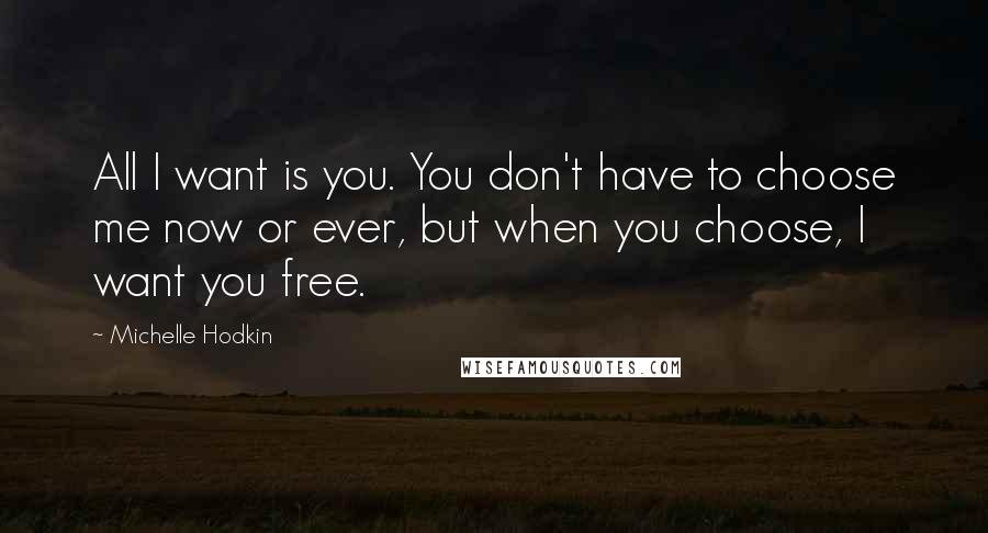 Michelle Hodkin Quotes: All I want is you. You don't have to choose me now or ever, but when you choose, I want you free.