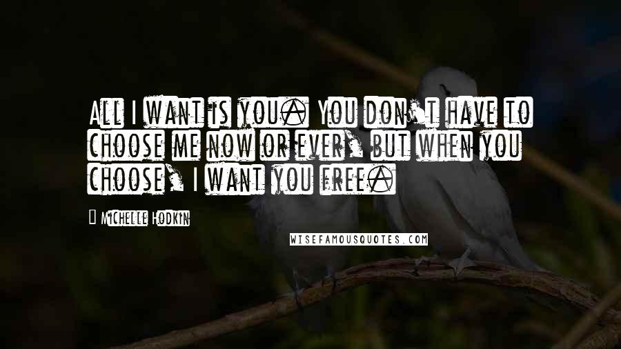 Michelle Hodkin Quotes: All I want is you. You don't have to choose me now or ever, but when you choose, I want you free.