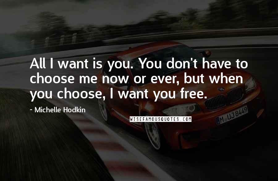 Michelle Hodkin Quotes: All I want is you. You don't have to choose me now or ever, but when you choose, I want you free.