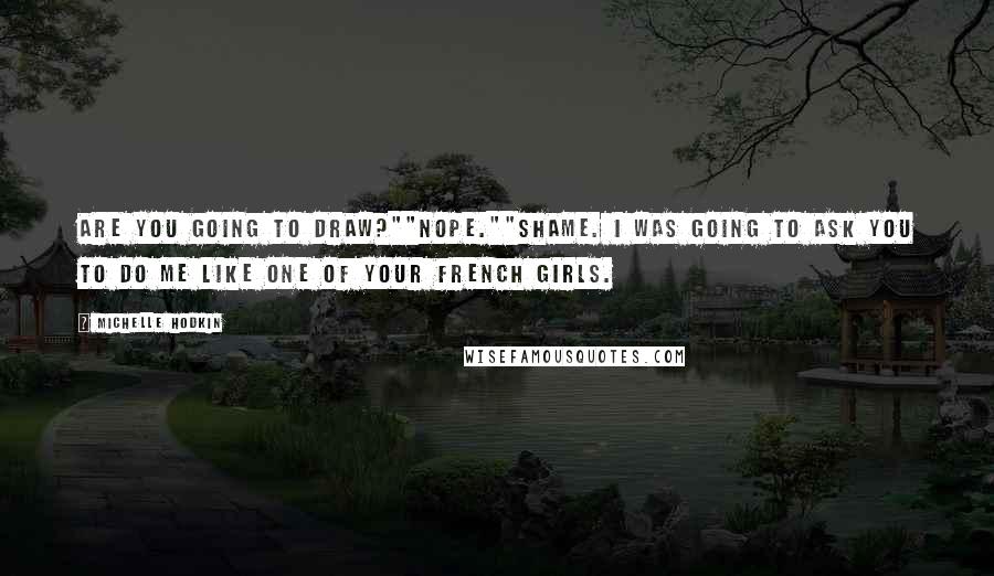 Michelle Hodkin Quotes: Are you going to draw?""Nope.""Shame. I was going to ask you to do me like one of your French girls.