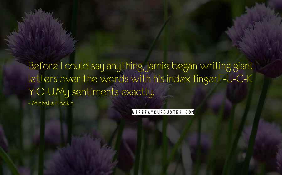 Michelle Hodkin Quotes: Before I could say anything, Jamie began writing giant letters over the words with his index finger.F-U-C-K Y-O-U.My sentiments exactly.