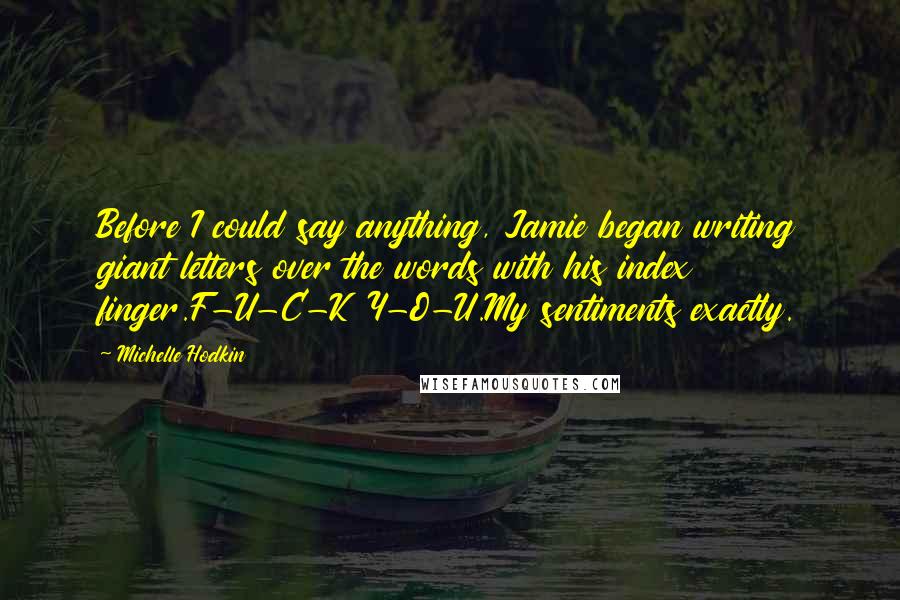 Michelle Hodkin Quotes: Before I could say anything, Jamie began writing giant letters over the words with his index finger.F-U-C-K Y-O-U.My sentiments exactly.