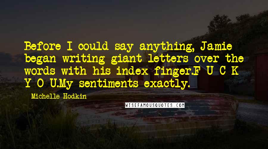 Michelle Hodkin Quotes: Before I could say anything, Jamie began writing giant letters over the words with his index finger.F-U-C-K Y-O-U.My sentiments exactly.