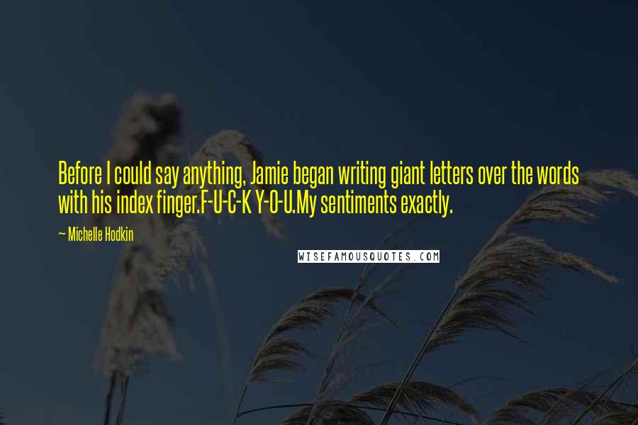 Michelle Hodkin Quotes: Before I could say anything, Jamie began writing giant letters over the words with his index finger.F-U-C-K Y-O-U.My sentiments exactly.